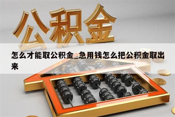 怎么才能取公积金_急用钱怎么把公积金取出来