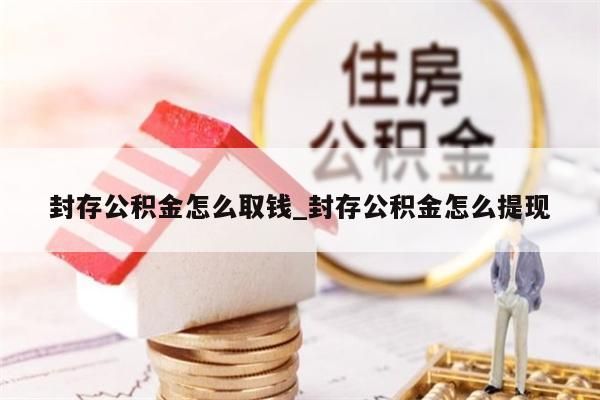 封存公积金怎么取钱_封存公积金怎么提现